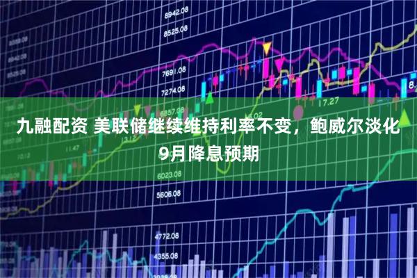 九融配资 美联储继续维持利率不变，鲍威尔淡化9月降息预期