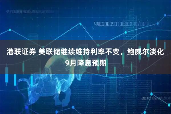 港联证券 美联储继续维持利率不变，鲍威尔淡化9月降息预期