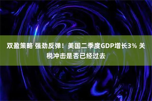 双盈策略 强劲反弹！美国二季度GDP增长3% 关税冲击是否已经过去
