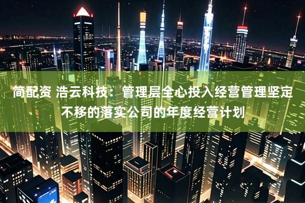 简配资 浩云科技：管理层全心投入经营管理坚定不移的落实公司的年度经营计划