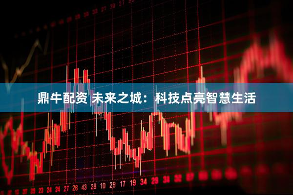 鼎牛配资 未来之城：科技点亮智慧生活