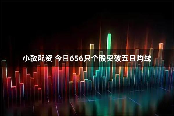 小散配资 今日656只个股突破五日均线