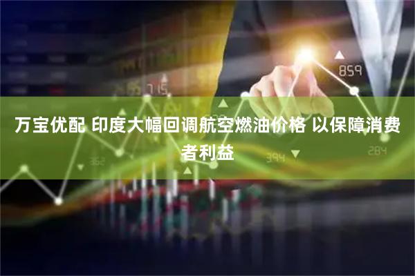 万宝优配 印度大幅回调航空燃油价格 以保障消费者利益