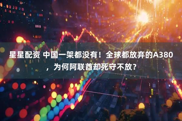 星星配资 中国一架都没有！全球都放弃的A380，为何阿联酋却死守不放？