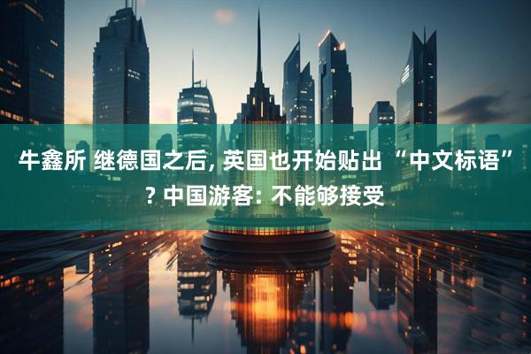 牛鑫所 继德国之后, 英国也开始贴出 “中文标语”? 中国游客: 不能够接受