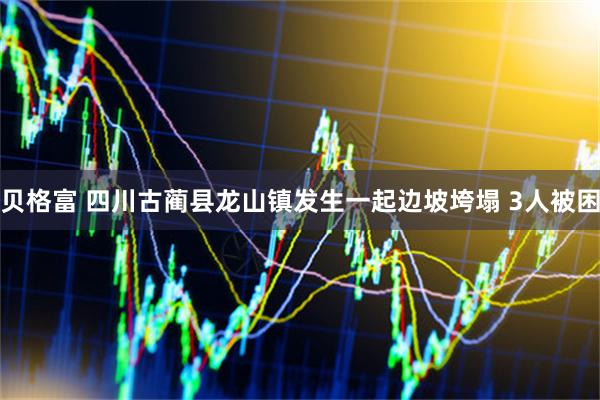 贝格富 四川古蔺县龙山镇发生一起边坡垮塌 3人被困