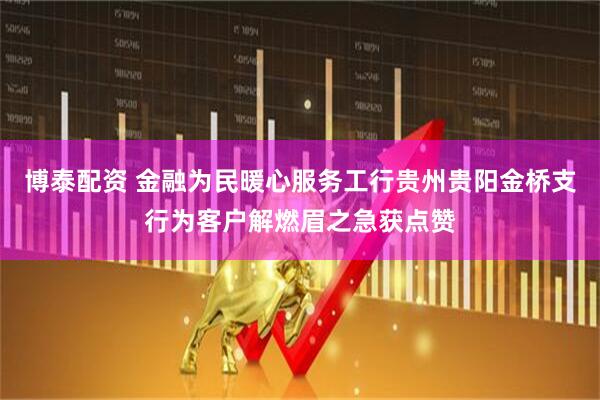 博泰配资 金融为民暖心服务工行贵州贵阳金桥支行为客户解燃眉之急获点赞