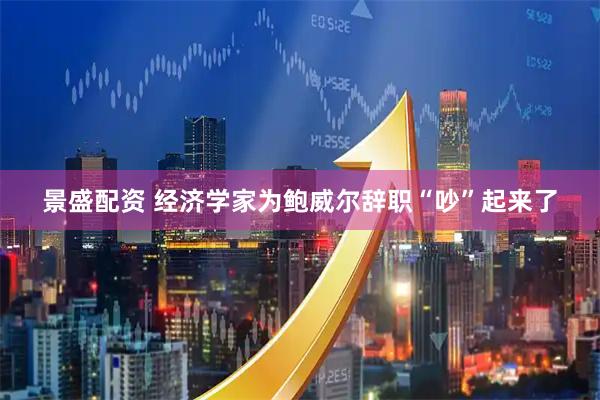 景盛配资 经济学家为鲍威尔辞职“吵”起来了