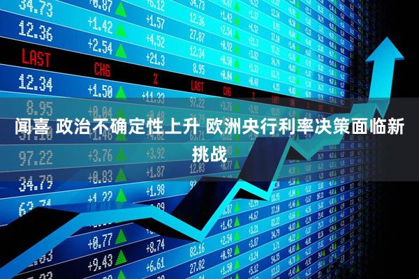 闻喜 政治不确定性上升 欧洲央行利率决策面临新挑战