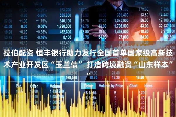 拉伯配资 恒丰银行助力发行全国首单国家级高新技术产业开发区“玉兰债” 打造跨境融资“山东样本”