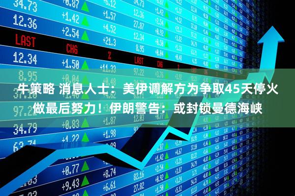 牛策略 消息人士：美伊调解方为争取45天停火做最后努力！伊朗警告：或封锁曼德海峡
