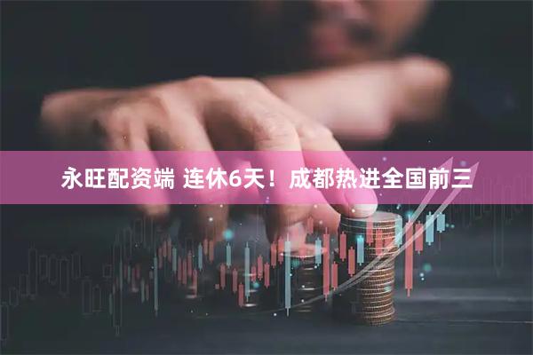 永旺配资端 连休6天！成都热进全国前三