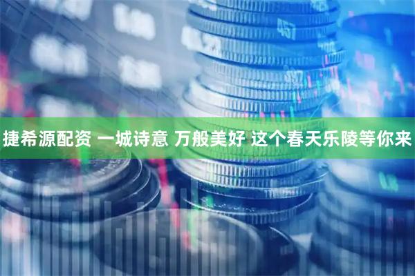 捷希源配资 一城诗意 万般美好 这个春天乐陵等你来