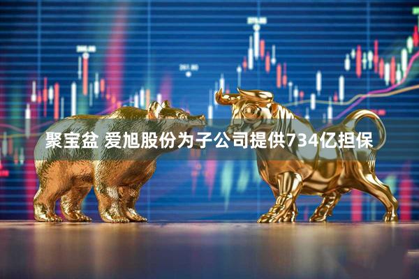 聚宝盆 爱旭股份为子公司提供734亿担保