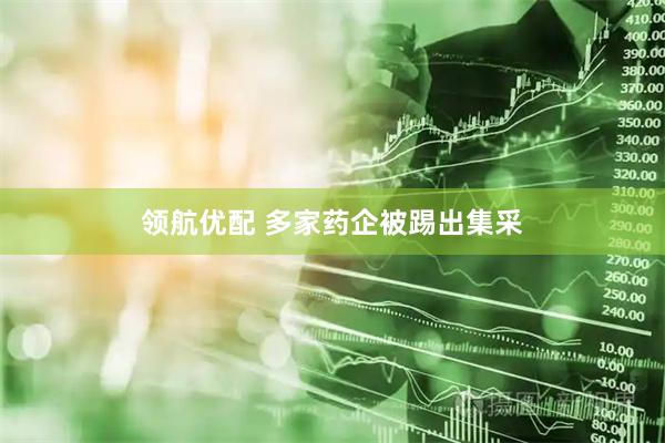领航优配 多家药企被踢出集采
