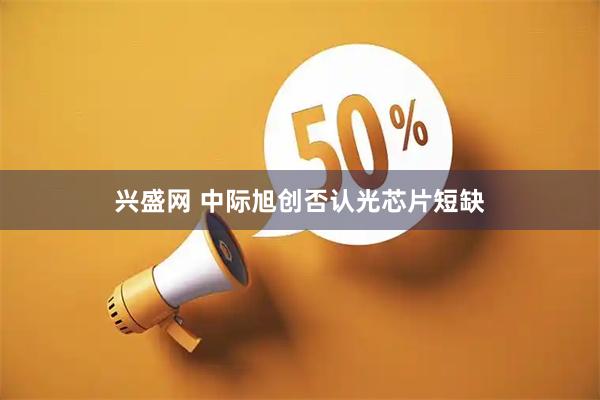 兴盛网 中际旭创否认光芯片短缺