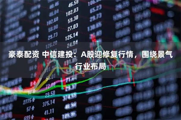 豪泰配资 中信建投：A股迎修复行情，围绕景气行业布局