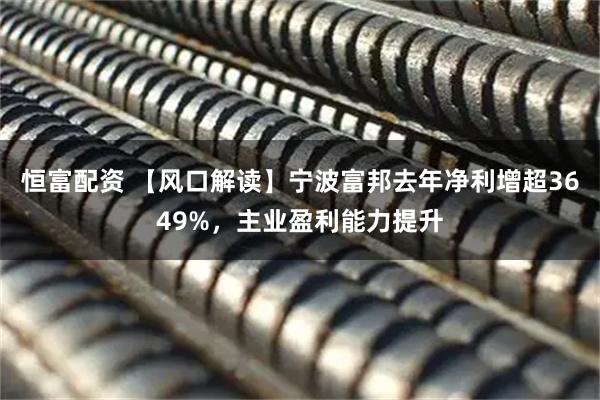 恒富配资 【风口解读】宁波富邦去年净利增超3649%，主业盈利能力提升