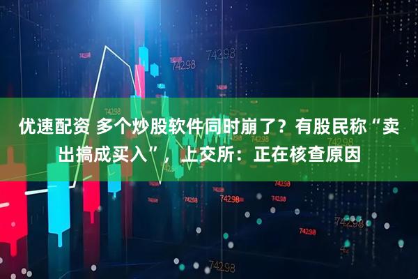 优速配资 多个炒股软件同时崩了？有股民称“卖出搞成买入”，上交所：正在核查原因