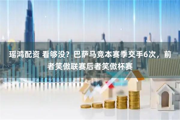 瑶鸿配资 看够没？巴萨马竞本赛季交手6次，前者笑傲联赛后者笑傲杯赛