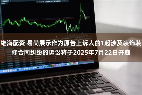 维海配资 易尚展示作为原告上诉人的1起涉及装饰装修合同纠纷的诉讼将于2025年7月22日开庭